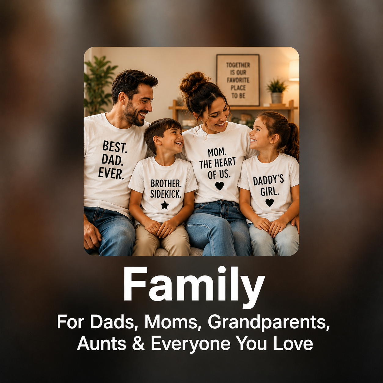 Family (Dad, Mom, Grandparents, Aunts, Sisters, Siblings etc.)